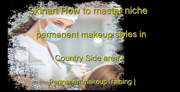 Skinart How to master niche permanent makeup styles in Country Side area | PermanentmakeupTraining | PermanentmakeupClasses | SkinartTraining-United States